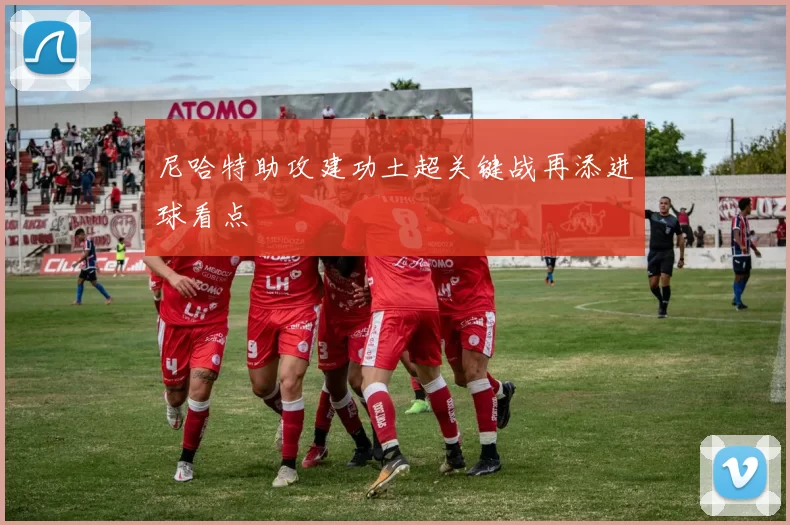 尼哈特助攻建功土超关键战再添进球看点