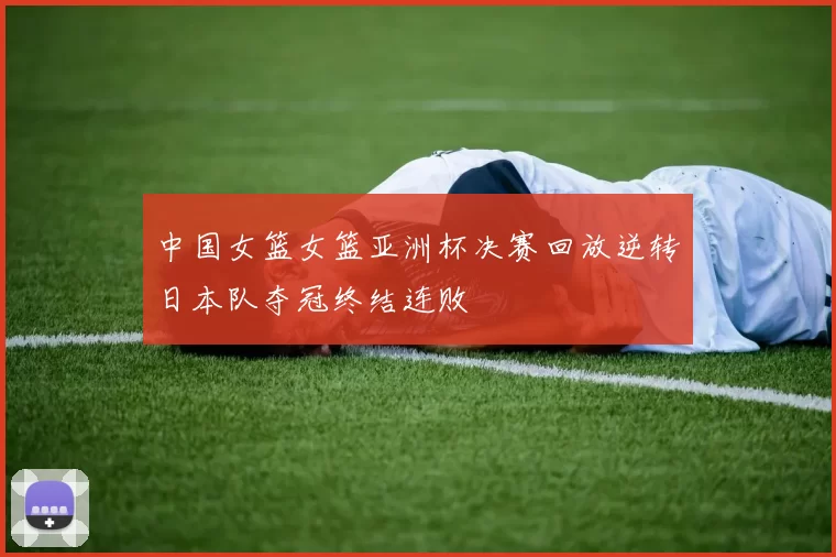 中国女篮女篮亚洲杯决赛回放逆转日本队夺冠终结连败