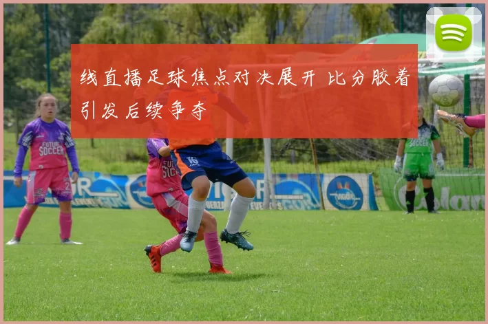 线直播足球焦点对决展开 比分胶着引发后续争夺