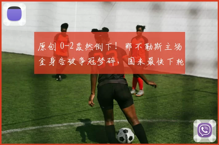 原创 0-2轰然倒下！那不勒斯主场金身告破争冠梦碎，国米最快下轮夺冠