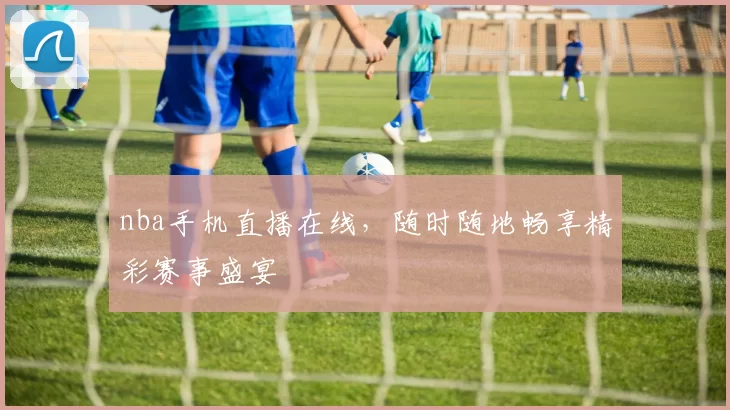 nba手机直播在线,随时随地畅享精彩赛事盛宴
