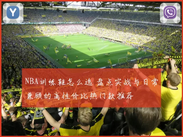 NBA训练鞋怎么选 盘点实战与日常兼顾的高性价比热门款推荐