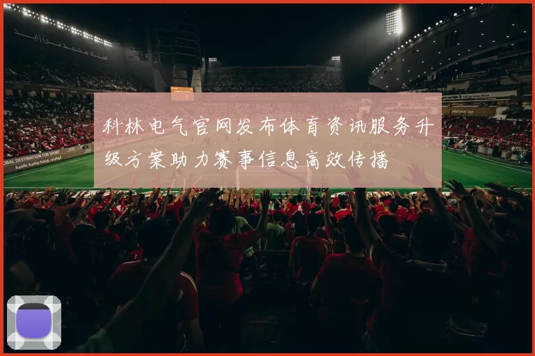科林电气官网发布体育资讯服务升级方案助力赛事信息高效传播