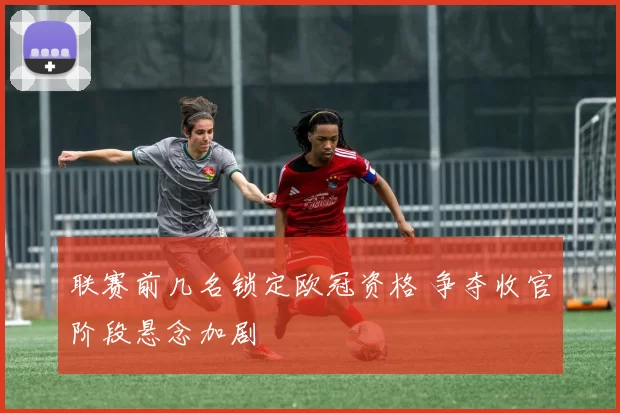 联赛前几名锁定欧冠资格 争夺收官阶段悬念加剧