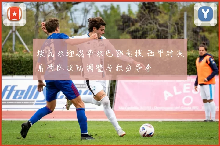 埃瓦尔迎战毕尔巴鄂竞技 西甲对决看两队攻防调整与积分争夺