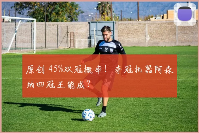 原创 45%双冠概率！夺冠机器阿森纳四冠王能成？
