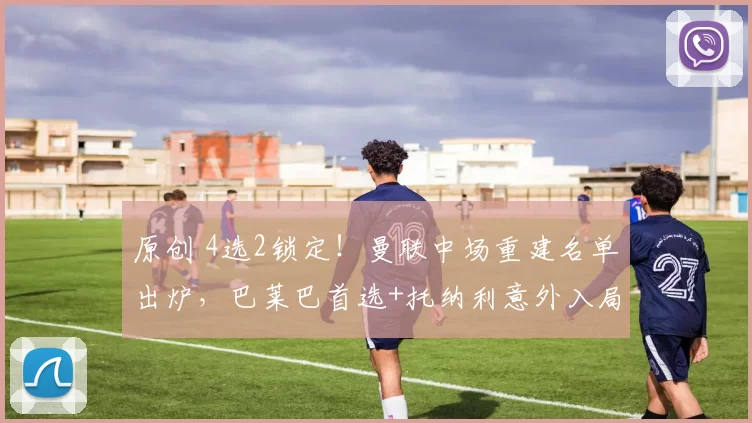 原创 4选2锁定！曼联中场重建名单出炉，巴莱巴首选+托纳利意外入局