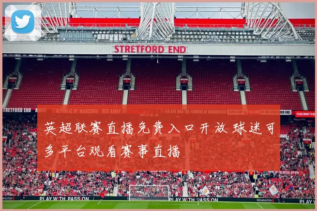 英超联赛直播免费入口开放 球迷可多平台观看赛事直播