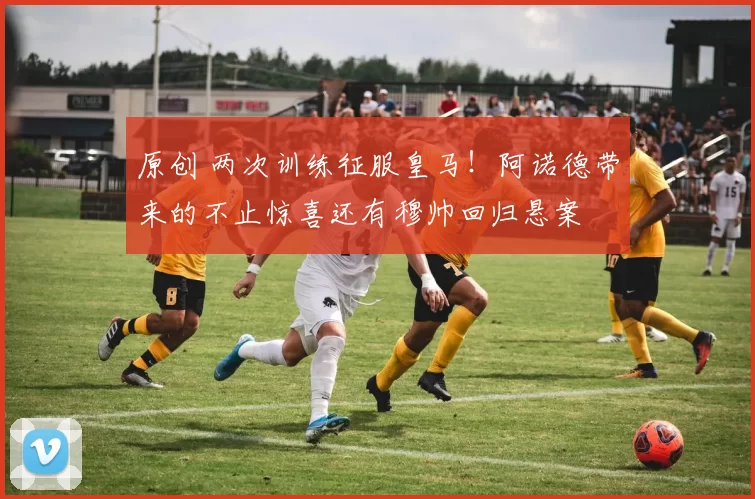 原创 两次训练征服皇马!阿诺德带来的不止惊喜还有穆帅回归悬案