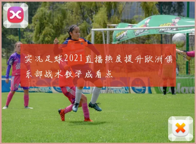 实况足球2021直播热度提升欧洲俱乐部战术教学成看点