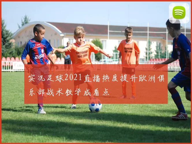 实况足球2021直播热度提升欧洲俱乐部战术教学成看点