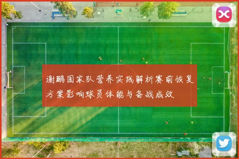 谢鹏国家队营养实践解析赛前恢复方案影响球员体能与备战成效