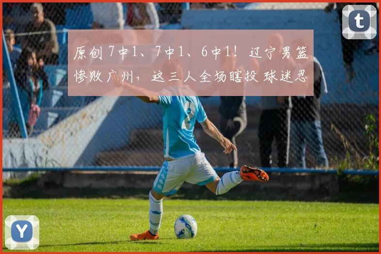 原创 7中1、7中1、6中1!辽宁男篮惨败广州,这三人全场瞎投 球迷忍无可忍