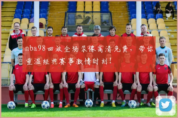nba98回放全场录像高清免费,带你重温经典赛事激情时刻!