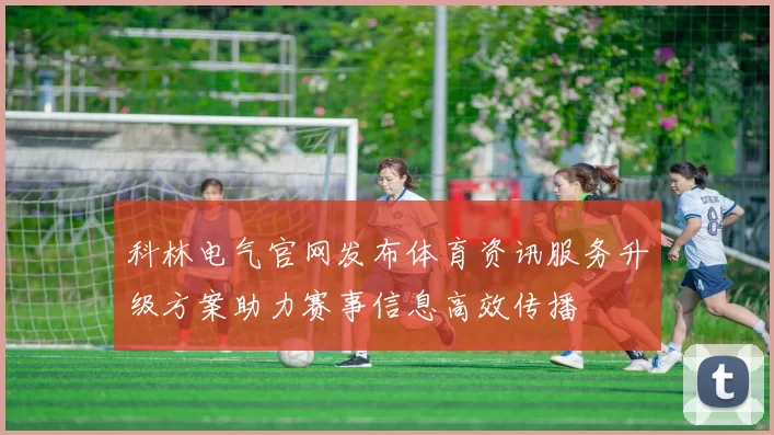 科林电气官网发布体育资讯服务升级方案助力赛事信息高效传播