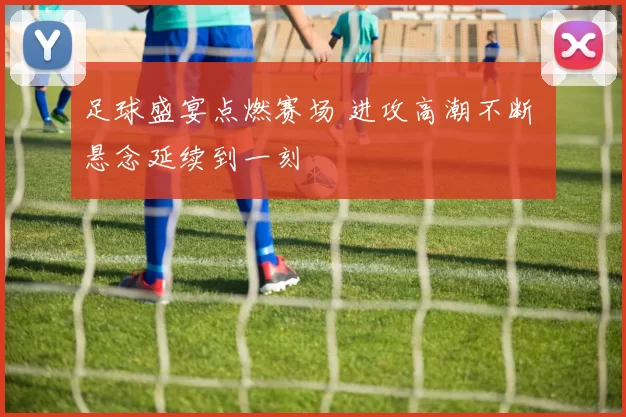 足球盛宴点燃赛场 进攻高潮不断 悬念延续到一刻