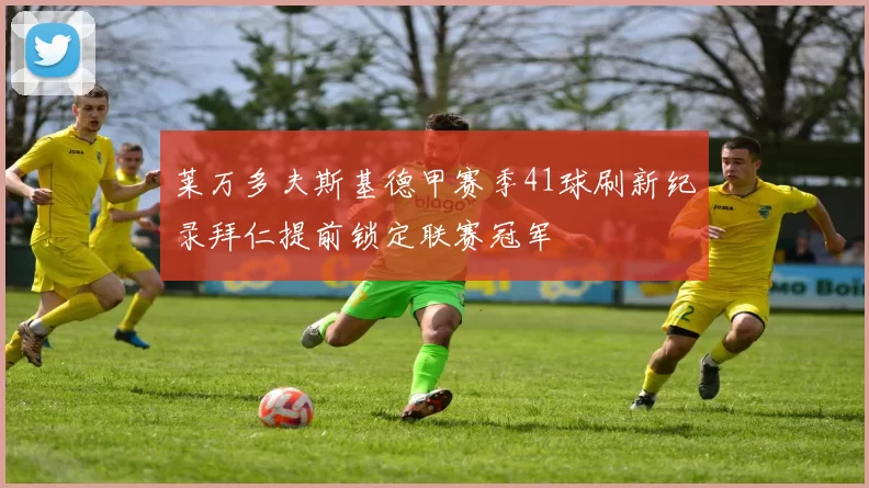 莱万多夫斯基德甲赛季41球刷新纪录拜仁提前锁定联赛冠军