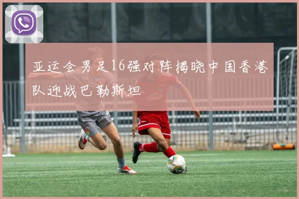 亚运会男足16强对阵揭晓中国香港队迎战巴勒斯坦
