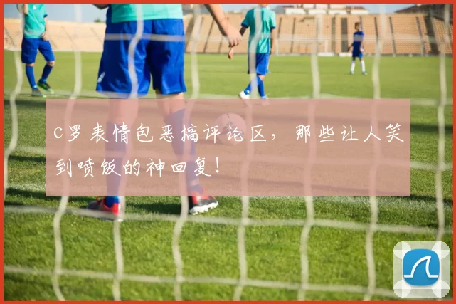 c罗表情包恶搞评论区，那些让人笑到喷饭的神回复！