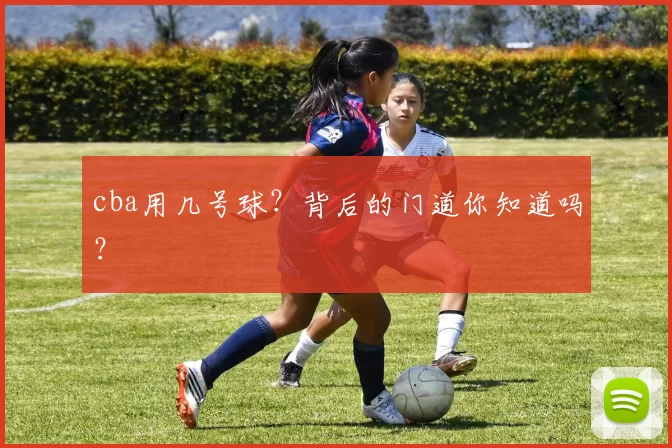cba用几号球？背后的门道你知道吗？