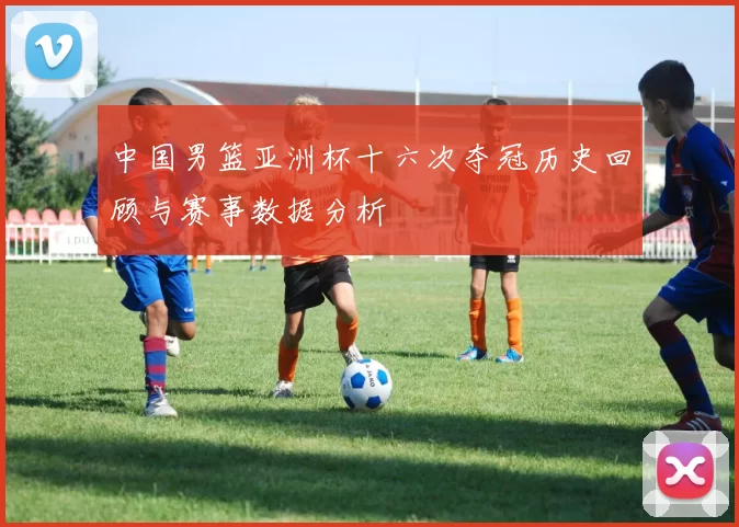 中国男篮亚洲杯十六次夺冠历史回顾与赛事数据分析