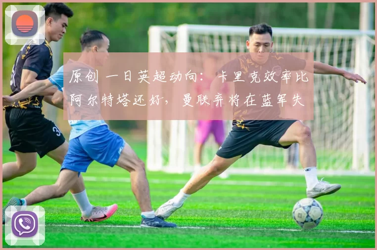 原创 一日英超动向：卡里克效率比阿尔特塔还好，曼联弃将在蓝军失宠