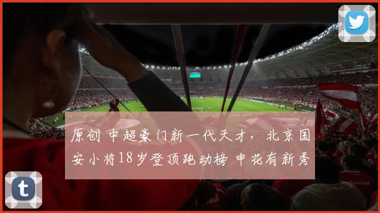原创 中超豪门新一代天才,北京国安小将18岁登顶跑动榜 申花有新秀后腰