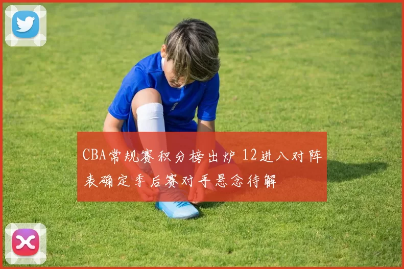 CBA常规赛积分榜出炉 12进八对阵表确定季后赛对手悬念待解