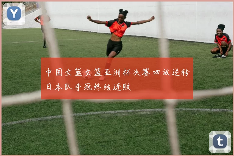 中国女篮女篮亚洲杯决赛回放逆转日本队夺冠终结连败