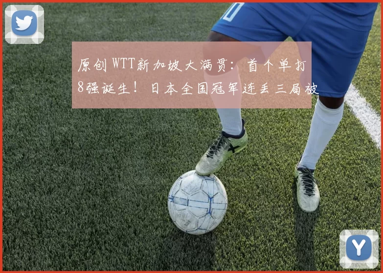 原创 WTT新加坡大满贯:首个单打8强诞生!日本全国冠军连丢三局被逆转