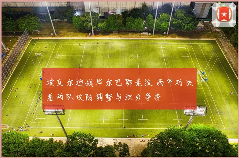 埃瓦尔迎战毕尔巴鄂竞技 西甲对决看两队攻防调整与积分争夺