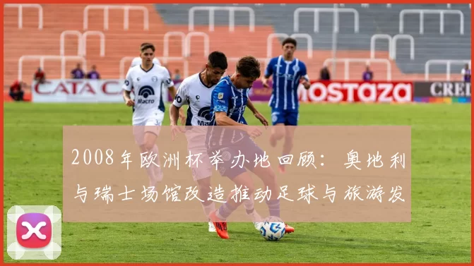 2008年欧洲杯举办地回顾：奥地利与瑞士场馆改造推动足球与旅游发展