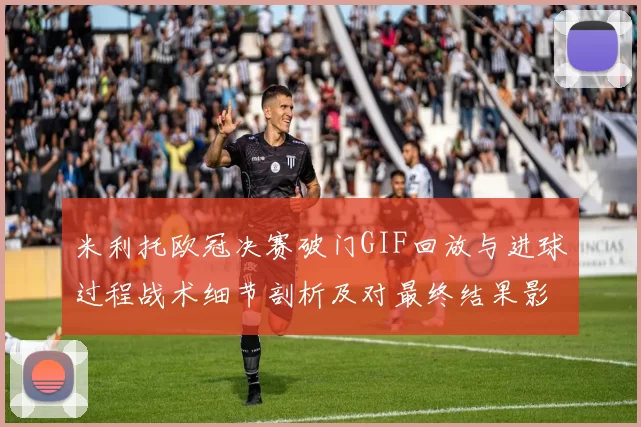 米利托欧冠决赛破门GIF回放与进球过程战术细节剖析及对最终结果影响
