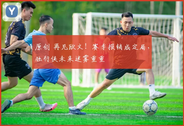 原创 再见欧文！赛季报销成定局，独行侠未来迷雾重重