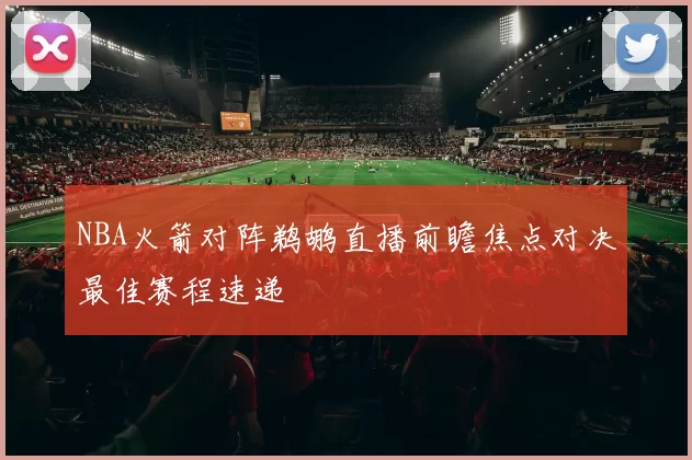 NBA火箭对阵鹈鹕直播前瞻焦点对决最佳赛程速递