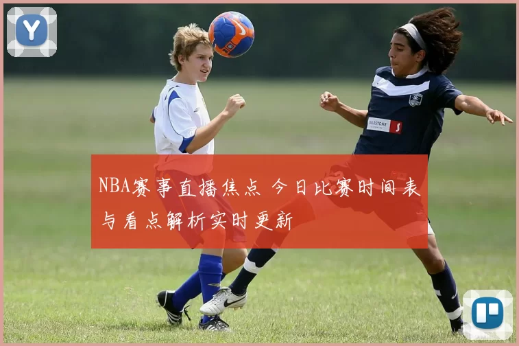 NBA赛事直播焦点 今日比赛时间表与看点解析实时更新