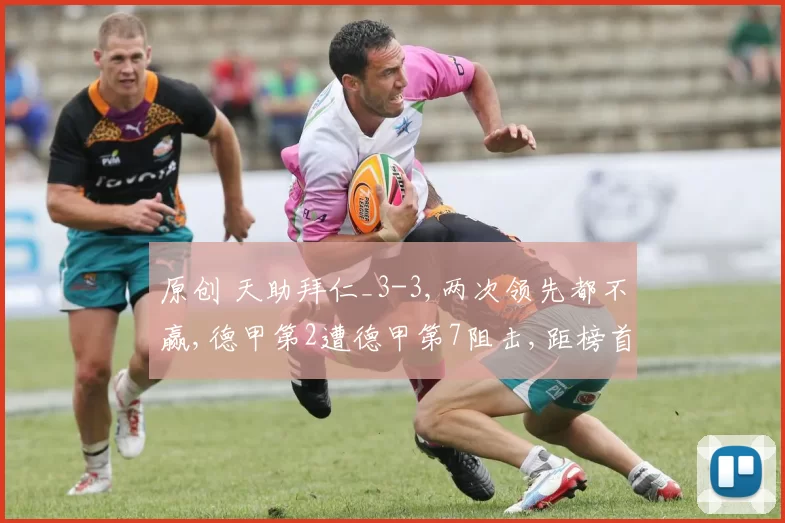 原创 天助拜仁_3-3,两次领先都不赢,德甲第2遭德甲第7阻击,距榜首8分