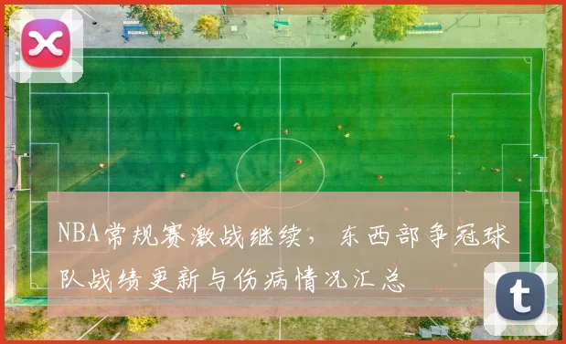 NBA常规赛激战继续,东西部争冠球队战绩更新与伤病情况汇总