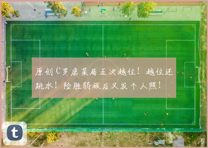 原创 C罗虐菜局五次越位！越位还跳水！险胜弱旅后又发个人照！