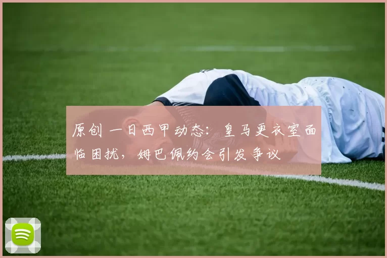 原创 一日西甲动态：皇马更衣室面临困扰，姆巴佩约会引发争议