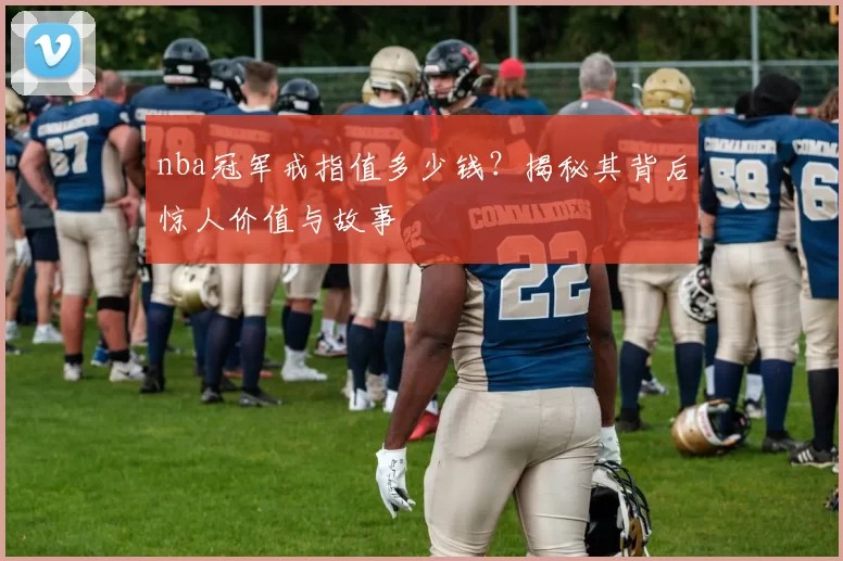 nba冠军戒指值多少钱？揭秘其背后惊人价值与故事