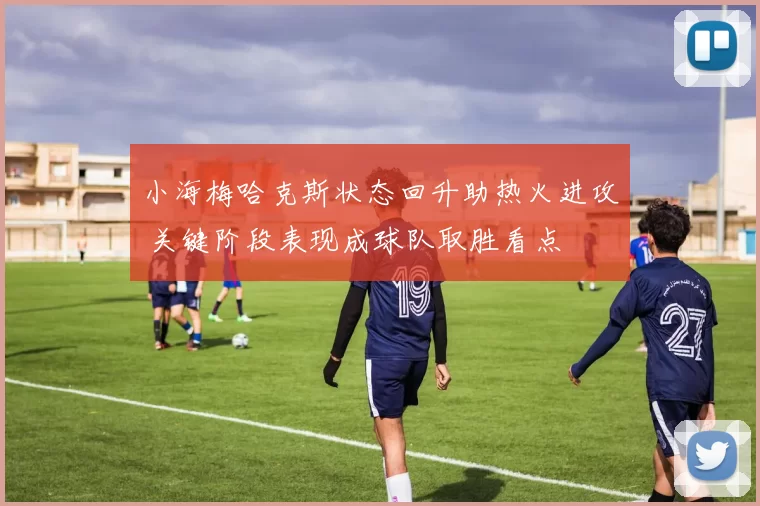 小海梅哈克斯状态回升助热火进攻 关键阶段表现成球队取胜看点