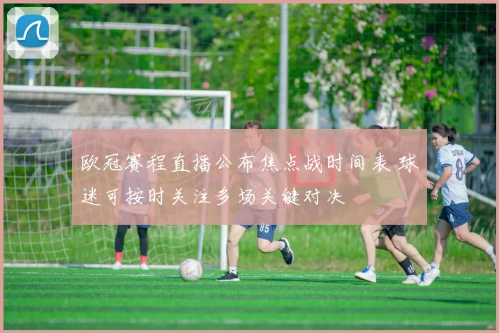 欧冠赛程直播公布焦点战时间表 球迷可按时关注多场关键对决