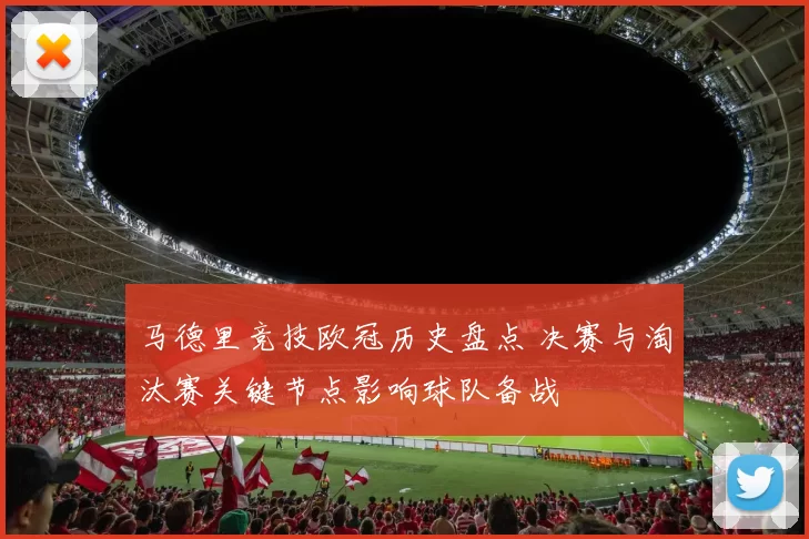 马德里竞技欧冠历史盘点 决赛与淘汰赛关键节点影响球队备战