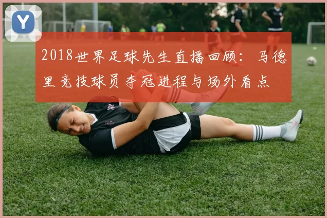 2018世界足球先生直播回顾：马德里竞技球员夺冠进程与场外看点