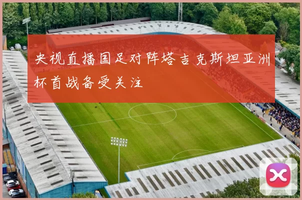 央视直播国足对阵塔吉克斯坦亚洲杯首战备受关注