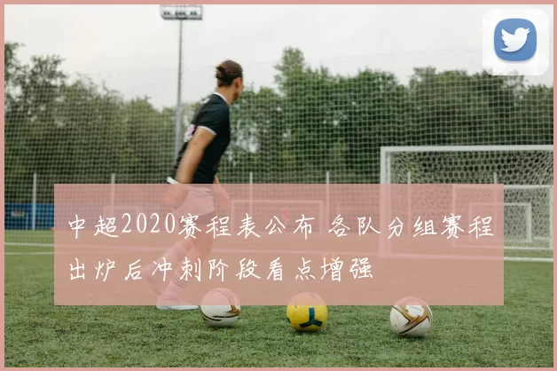 中超2020赛程表公布 各队分组赛程出炉后冲刺阶段看点增强