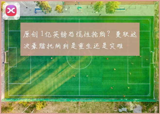 原创 1亿英镑恐慌性抢购?曼联这次豪赌托纳利是重生还是灾难