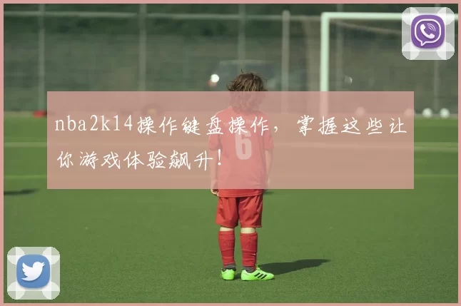 nba2k14操作键盘操作，掌握这些让你游戏体验飙升！