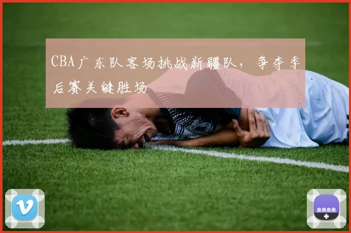 CBA广东队客场挑战新疆队,争夺季后赛关键胜场